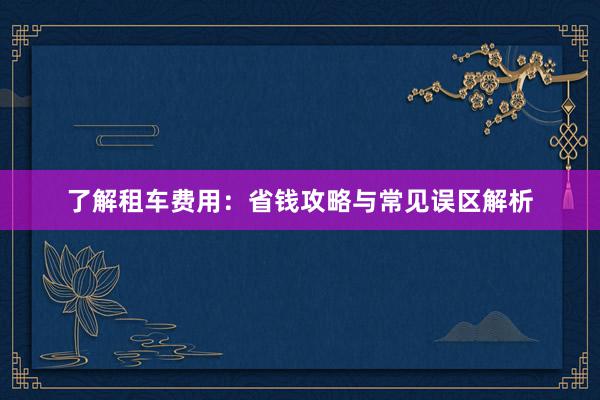 了解租车费用：省钱攻略与常见误区解析