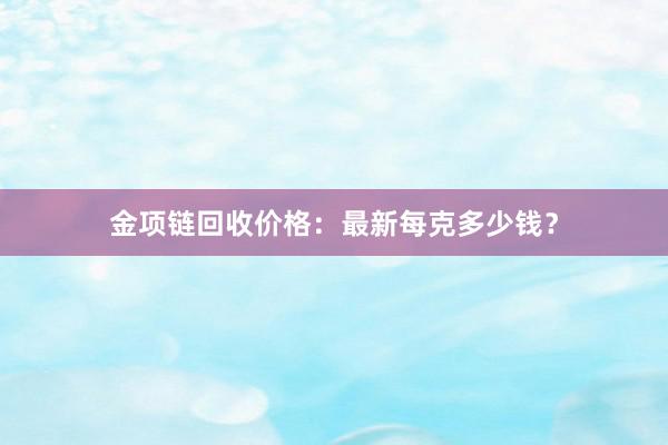 金项链回收价格：最新每克多少钱？