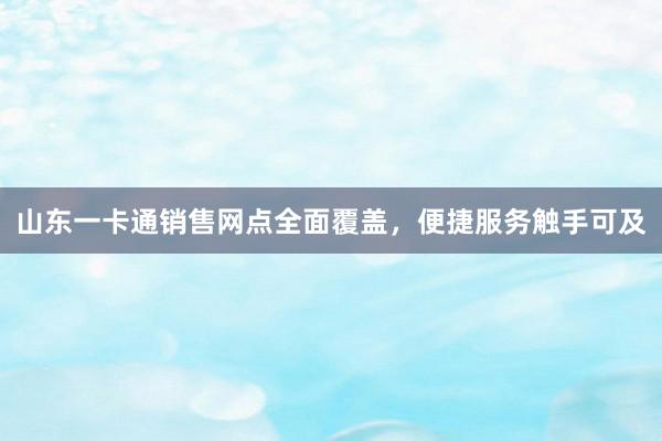 山东一卡通销售网点全面覆盖，便捷服务触手可及