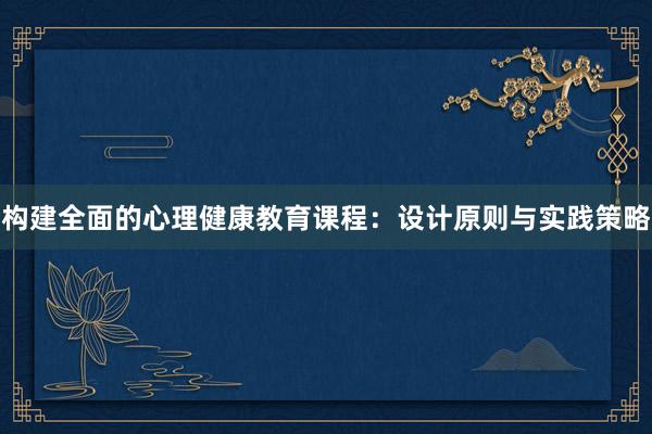 构建全面的心理健康教育课程：设计原则与实践策略