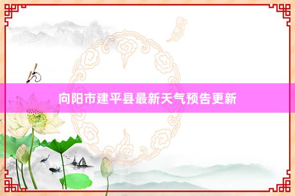 向阳市建平县最新天气预告更新