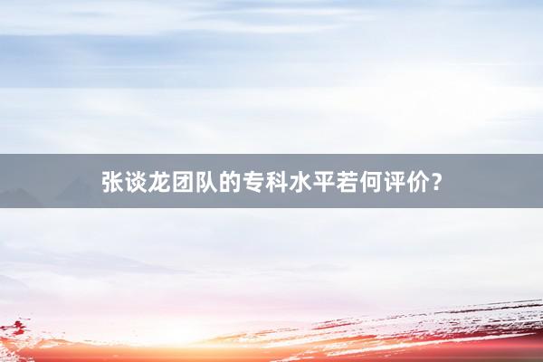 张谈龙团队的专科水平若何评价？