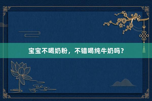 宝宝不喝奶粉，不错喝纯牛奶吗？